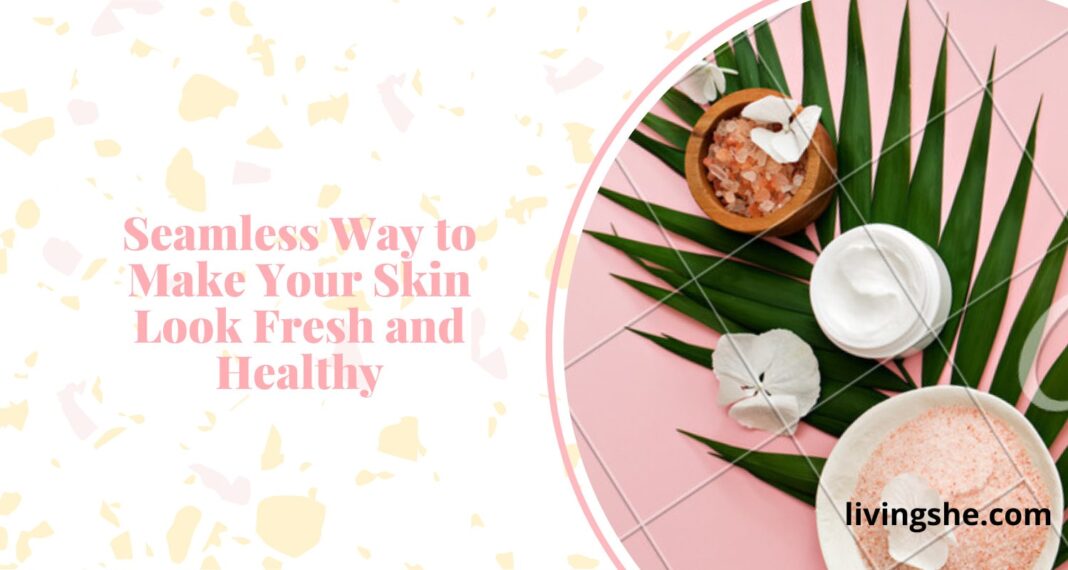 SKINCARE TIPS TO MAKE YOUR SKIN LOOK FRESH AND HEALTHY